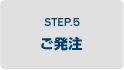 STEP.5 ご発注